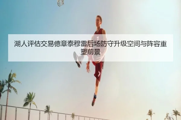 湖人评估交易德章泰穆雷后场防守升级空间与阵容重塑前景