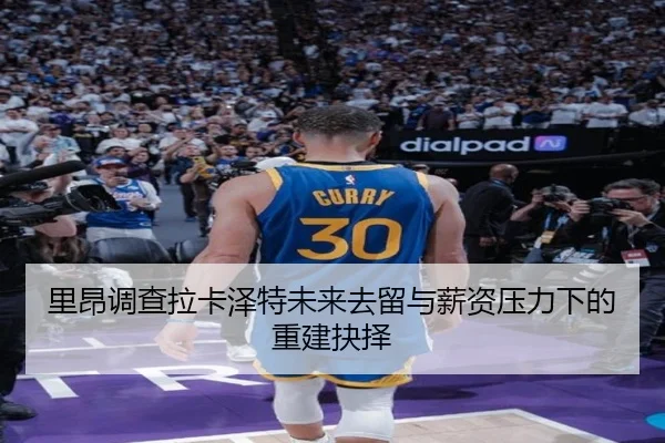 里昂调查拉卡泽特未来去留与薪资压力下的重建抉择