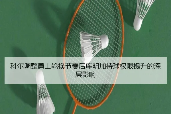 科尔调整勇士轮换节奏后库明加持球权限提升的深层影响
