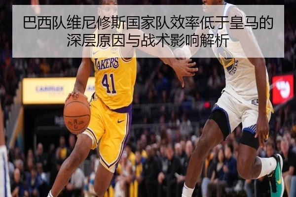 巴西队维尼修斯国家队效率低于皇马的深层原因与战术影响解析